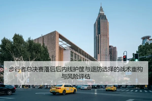 步行者总决赛落后后内线护筐与退防选择的战术重构与风险评估