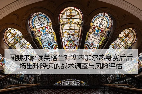 图赫尔解读英格兰对塞内加尔热身赛后后场出球降速的战术调整与风险评估