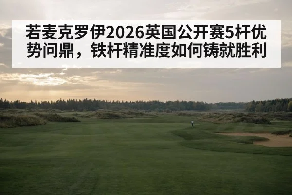 若麦克罗伊2026英国公开赛5杆优势问鼎，铁杆精准度如何铸就胜利