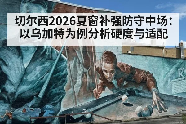 切尔西2026夏窗补强防守中场：以乌加特为例分析硬度与适配