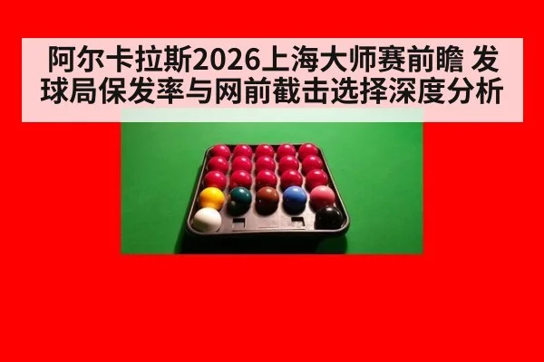 阿尔卡拉斯2026上海大师赛前瞻 发球局保发率与网前截击选择深度分析
