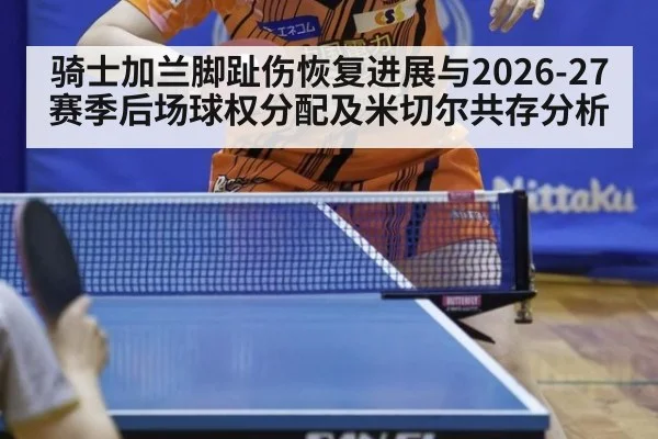 骑士加兰脚趾伤恢复进展与2026-27赛季后场球权分配及米切尔共存分析