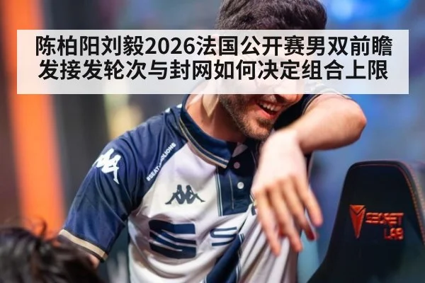 陈柏阳刘毅2026法国公开赛男双前瞻 发接发轮次与封网如何决定组合上限